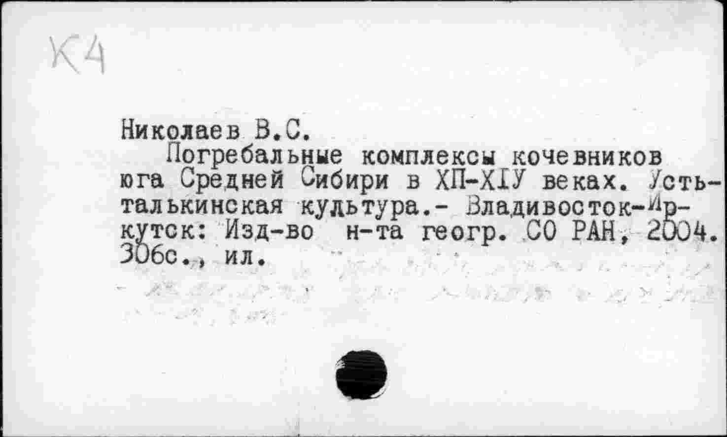 ﻿Николаев Ö.C.
Погребальные комплексы кочевников юга Средней Сибири в ХП-ХІУ веках, /сть-талькинская культура.- Зладивосток-Ир-kvtck: Изд-во н-та геогр. СО РАН, 2ÖC4. 3ü6c., ил.